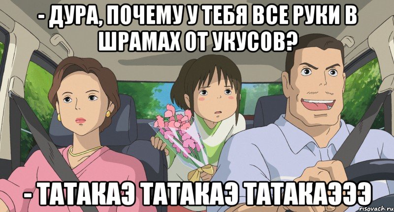 - дура, почему у тебя все руки в шрамах от укусов? - ТАТАКАЭ ТАТАКАЭ ТАТАКАЭЭЭ