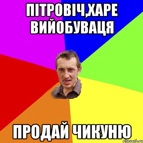 Пітровіч,харе вийобуваця продай чикуню, Мем Чоткий паца