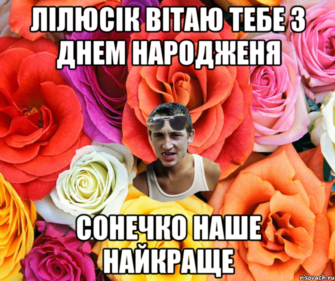 лілюсік вітаю тебе з днем народженя сонечко наше найкраще, Мем  пацанчо