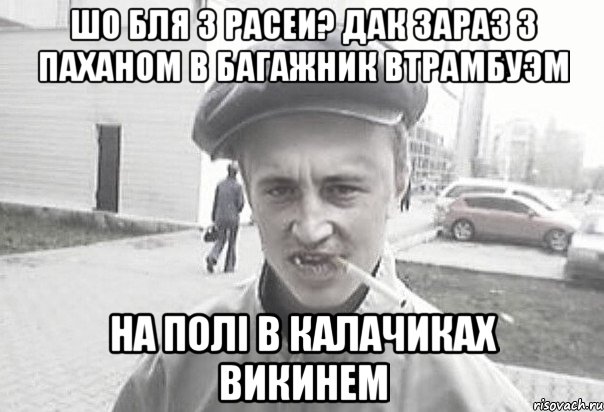 шо бля з расеи? дак зараз з паханом в багажник втрамбуэм на полі в калачиках викинем, Мем Пацанська философия