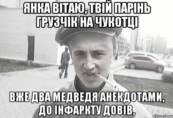 Янка вітаю, твій парінь грузчік на чукотці Вже два медведя анекдотами, до інфаркту довів,, Мем Пацанська философия