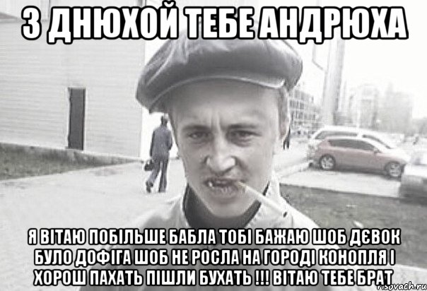 З ДНЮХОЙ ТЕБЕ АНДРЮХА Я вітаю побільше бабла тобі бажаю шоб дєвок було дофіга шоб не росла на городі конопля і хорош пахать пішли бухать !!! ВІТАЮ ТЕБЕ БРАТ, Мем Пацанська философия