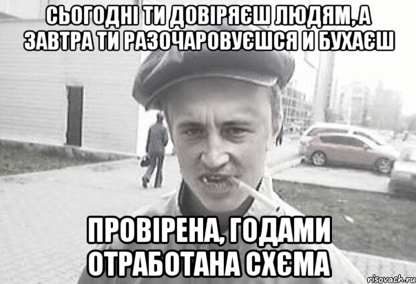 Сьогодні ти довіряєш людям, а завтра ти разочаровуєшся и бухаєш Провірена, годами отработана схєма, Мем Пацанська философия