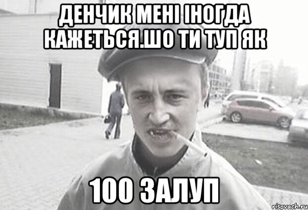 денчик мені іногда кажеться.шо ти туп як 100 залуп, Мем Пацанська философия