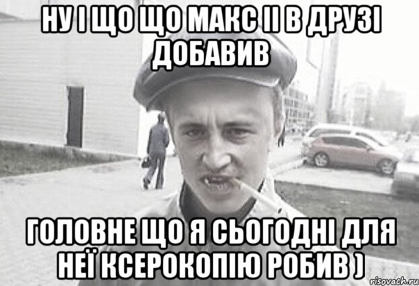 ну і що що макс іі в друзі добавив головне що я сьогодні для неї ксерокопію робив ), Мем Пацанська философия