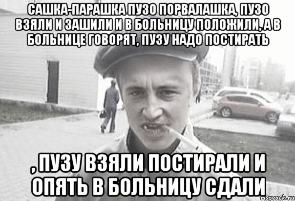 Сашка-парашка пузо порвалашка, пузо взяли и зашили и в больницу положили, а в больнице говорят, пузу надо постирать , пузу взяли постирали и опять в больницу сдали, Мем Пацанська философия