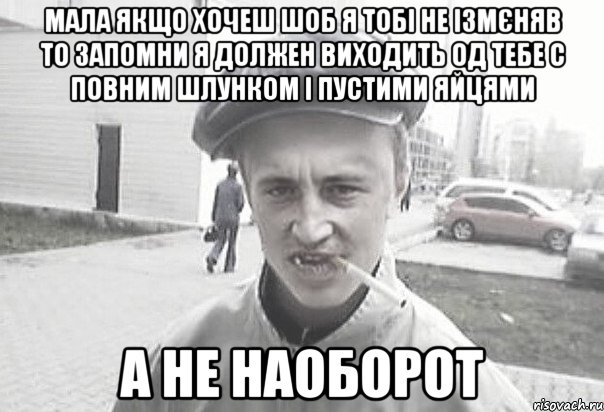 МАЛА ЯКЩО ХОЧЕШ ШОБ Я ТОБІ НЕ ІЗМЄНЯВ ТО ЗАПОМНИ Я ДОЛЖЕН ВИХОДИТЬ ОД ТЕБЕ С ПОВНИМ ШЛУНКОМ І ПУСТИМИ ЯЙЦЯМИ А НЕ НАОБОРОТ, Мем Пацанська философия