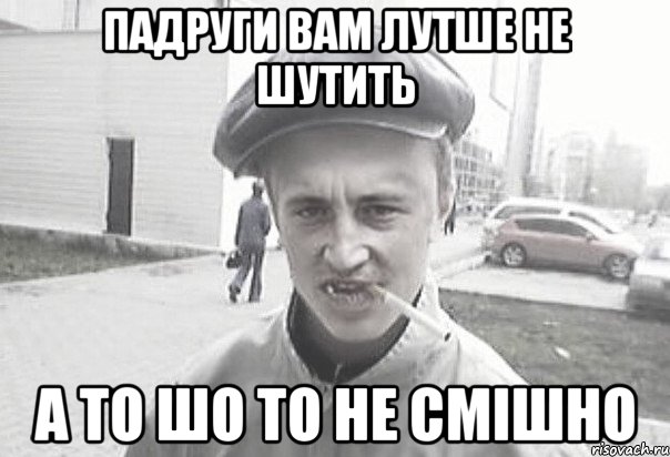 падруги вам лутше не шутить а то шо то не смішно, Мем Пацанська философия