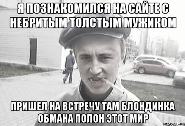 я познакомился на сайте с небритым толстым мужиком пришел на встречу там блондинка обмана полон этот мир, Мем Пацанська философия