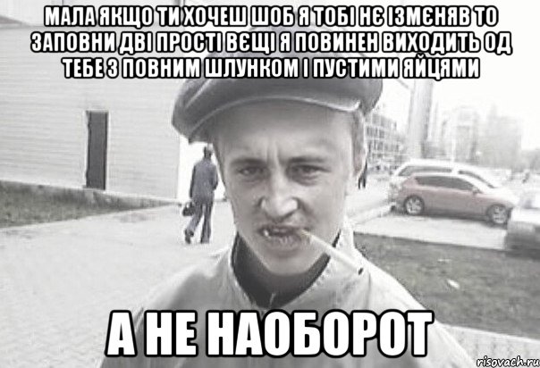 мала якщо ти хочеш шоб я тобі нє ізмєняв то заповни дві прості вєщі я повинен виходить од тебе з повним шлунком і пустими яйцями а не наоборот, Мем Пацанська философия