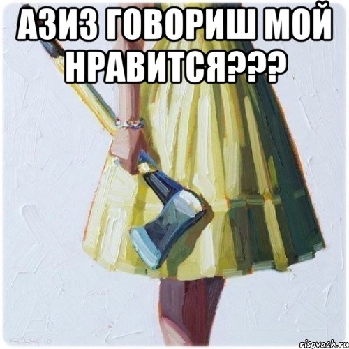 АЗИЗ говориш мой нравится??? 