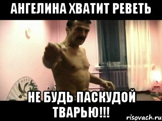 Ангелина хватит реветь Не будь паскудой тварью!!!