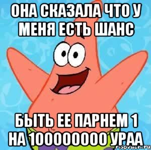 Она сказала что у меня есть шанс Быть ее парнем 1 на 100000000 ураа, Мем Патрик