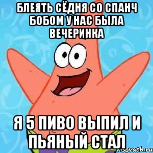 блеять сёдня со спанч бобом у нас была вечеринка я 5 пиво выпил и пьяный стал, Мем Патрик