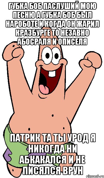 губка боб паслуший мою песню а губка боб был нароботе и когда он жарил кразбурге то незавно абосраля и описеля патрик та ты урод я никогда ни абкакался и не писялся врун, Мем Радостный Патрик