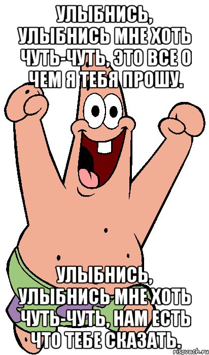 Улыбнись, улыбнись мне хоть чуть-чуть, Это все о чем я тебя прошу. Улыбнись, улыбнись мне хоть чуть-чуть, Нам есть что тебе сказать., Мем Радостный Патрик