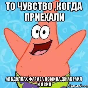 то чувство ,когда приехали АПбдуллах,Фариза,Ясмина,ДЖабраил и Ясин, Мем Патрик