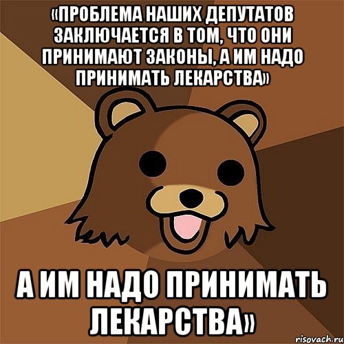 «ПРОБЛЕМА НАШИХ ДЕПУТАТОВ ЗАКЛЮЧАЕТСЯ В ТОМ, ЧТО ОНИ ПРИНИМАЮТ ЗАКОНЫ, А ИМ НАДО ПРИНИМАТЬ ЛЕКАРСТВА» А ИМ НАДО ПРИНИМАТЬ ЛЕКАРСТВА», Мем Педобир