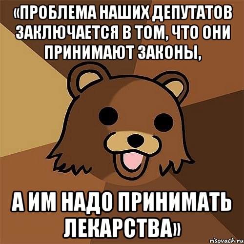 «ПРОБЛЕМА НАШИХ ДЕПУТАТОВ ЗАКЛЮЧАЕТСЯ В ТОМ, ЧТО ОНИ ПРИНИМАЮТ ЗАКОНЫ, А ИМ НАДО ПРИНИМАТЬ ЛЕКАРСТВА»