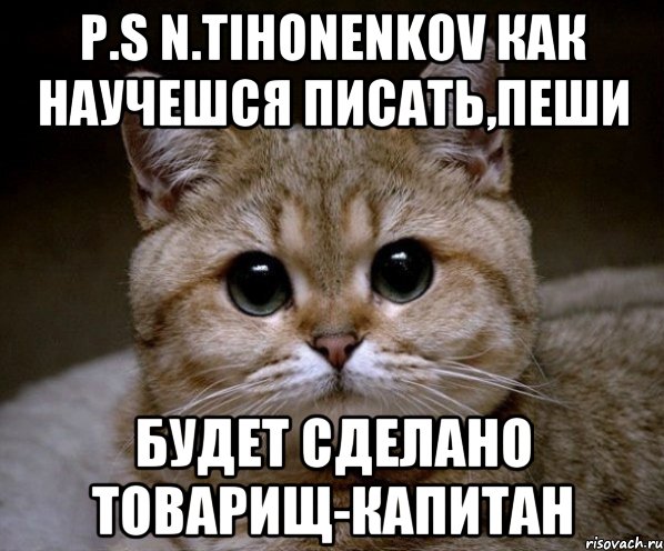 P.S N.Tihonenkov Как научешся писать,пеши Будет сделано товарищ-Капитан, Мем Пидрила Ебаная