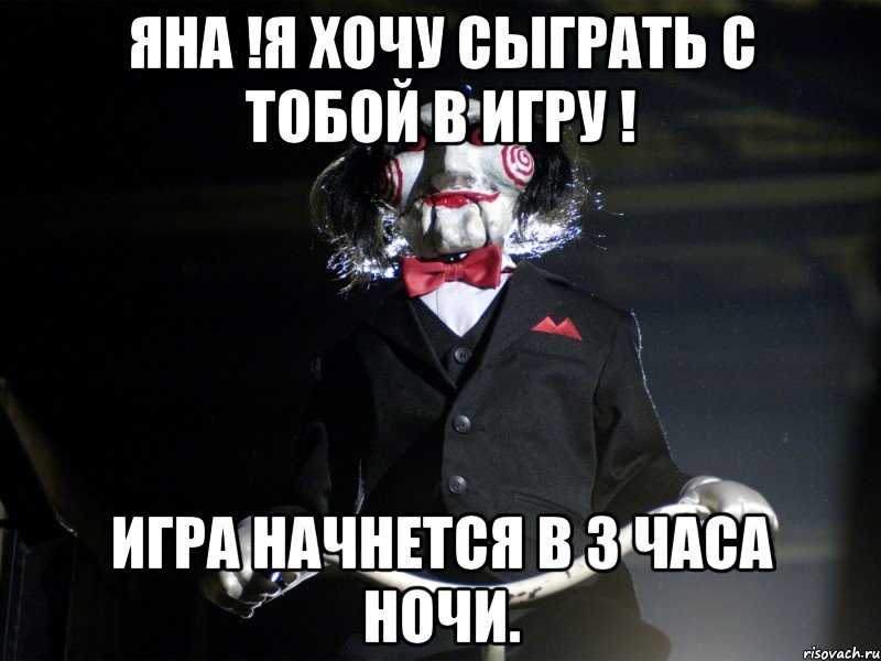 Яна !я хочу сыграть с тобой в игру ! игра начнется в 3 часа ночи.