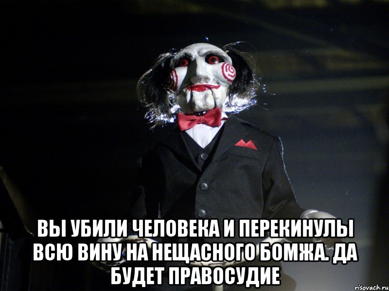  вы убили человека и перекинулы всю вину на нещасного бомжа. да будет правосудие, Мем Пила