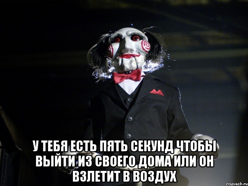  у тебя есть пять секунд чтобы выйти из своего дома или он взлетит в воздух, Мем Пила