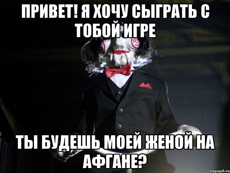 Привет! я хочу сыграть с тобой игре Ты будешь моей женой на Афгане?, Мем Пила