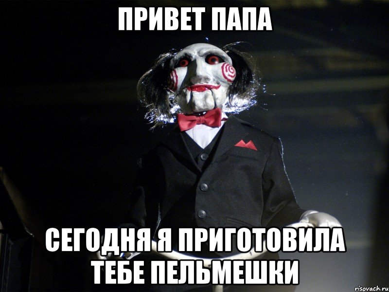 Привет Папа Сегодня я приготовила тебе пельмешки, Мем Пила