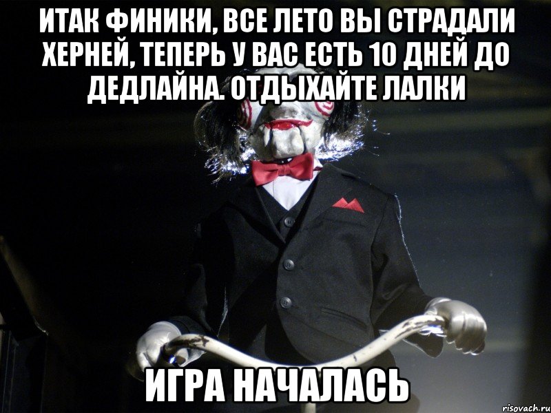 Итак финики, все лето вы страдали херней, теперь у вас есть 10 дней до дедлайна. Отдыхайте лалки Игра началась, Мем Пила