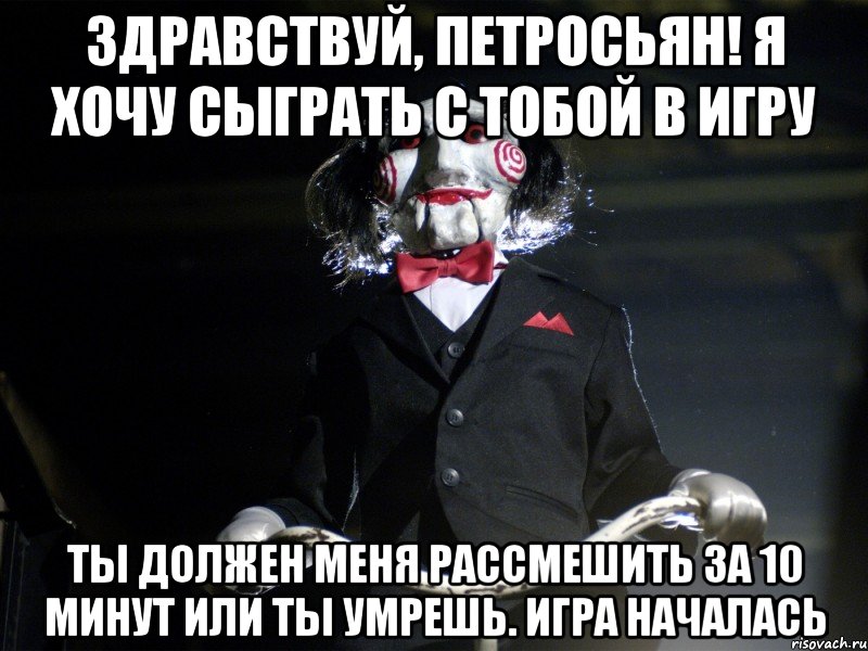 Здравствуй, Петросьян! Я хочу сыграть с тобой в игру Ты должен меня рассмешить за 10 минут или ты умрешь. Игра началась, Мем Пила