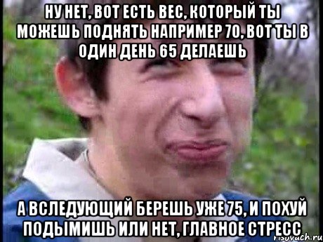 ну нет, вот есть вес, который ты можешь поднять например 70, вот ты в один день 65 делаешь а вследующий берешь уже 75, и похуй подымишь или нет, главное стресс, Мем  Пиздун