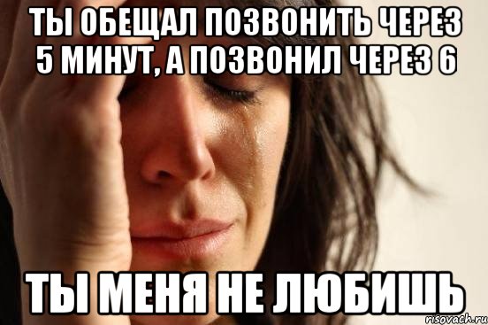 Ты обещал позвонить через 5 минут, а позвонил через 6 ты меня не любишь, Мем Девушка плачет