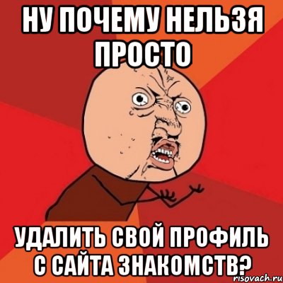 ну почему нельзя просто удалить свой профиль с сайта знакомств?, Мем Почему