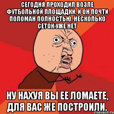 Сегодня проходил возле футбольной площадки, и он почти поломан полностью, несколько сеток уже нет Ну нахуя вы ее ломаете, для вас же построили., Мем Почему