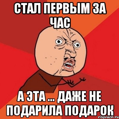 Стал первым за час А эта ... даже не подарила подарок, Мем Почему