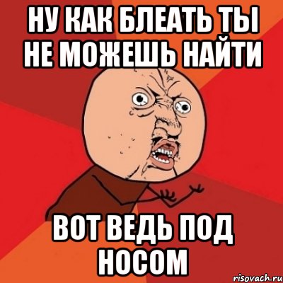 ну как блеать ты не можешь найти вот ведь под носом, Мем Почему