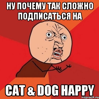 Ну Почему Так Сложно Подписаться На Cat & Dog Happy, Мем Почему