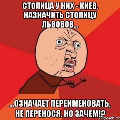 СТОЛИЦА У НИХ - КИЕВ. НАЗНАЧИТЬ СТОЛИЦУ ЛЬВОВОВ... ...ОЗНАЧАЕТ ПЕРЕИМЕНОВАТЬ, НЕ ПЕРЕНОСЯ. НО ЗАЧЕМ!?, Мем Почему