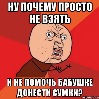 Ну почему просто не взять и не помочь бабушке донести сумки?, Мем Почему