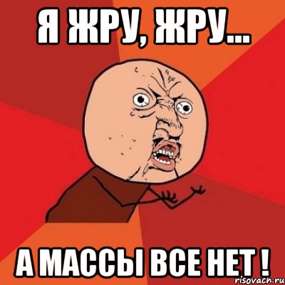 Я жру, жру... а массы все нет !, Мем Почему