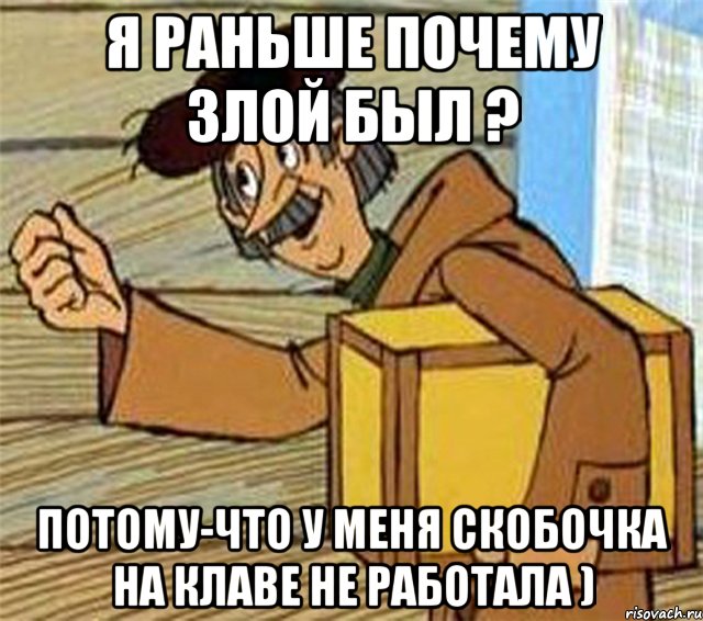 Я раньше почему злой был ? Потому-что у меня скобочка на клаве не работала )