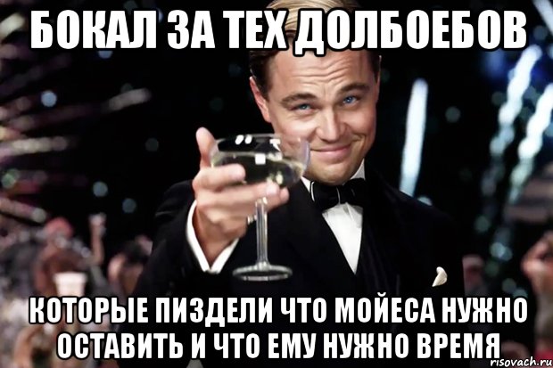 бокал за тех долбоебов которые пиздели что мойеса нужно оставить и что ему нужно время, Мем Великий Гэтсби (бокал за тех)