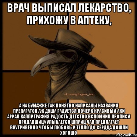 врач выписал лекарство, прихожу в аптеку, а на бумажке ТАК ПОНЯТНО НАПИСАНЫ НАЗВАНИЯ ПРЕПАРАТОВ АЖ ДУША РАДУЕТСЯ ПОЧЕРК КРАСИВЫЙ АКИ АРИАЛ КАЛЛИГРАФИЯ РАДОСТЬ ДЕТСТВО ВСПОМНИЛ ПРОПИСИ ПРОДАВЩИЦА УЛЫБАЕТСЯ ШПРИЦ ЧАЯ ПРЕДЛАГАЕТ ВНУТРИВЕННО ЧТОБЫ ЛЮБОВЬ И ТЕПЛО ДО СЕРДЦА ДОШЛИ ХОРОШО, Мем  Чума