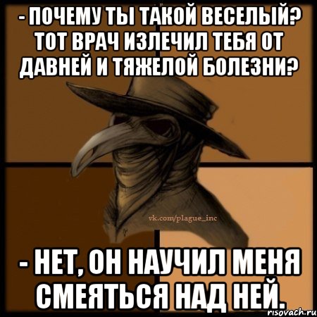 - Почему ты такой веселый? Тот врач излечил тебя от давней и тяжелой болезни? - Нет, он научил меня смеяться над ней., Мем  Чума