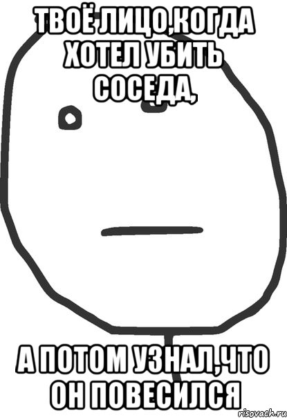 твоё лицо,когда хотел убить соседа, а потом узнал,что он повесился, Мем покер фейс