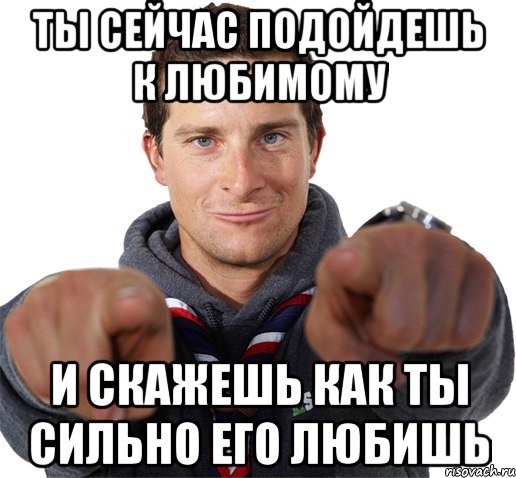 ТЫ СЕЙЧАС ПОДОЙДЕШЬ К ЛЮБИМОМУ И СКАЖЕШЬ КАК ТЫ СИЛЬНО ЕГО ЛЮБИШЬ, Мем прикол