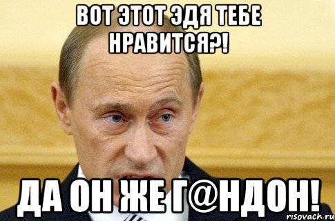 Вот этот Эдя тебе нравится?! Да он же г@ндон!, Мем путин