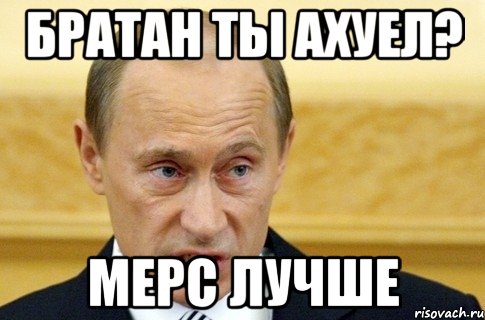 братан ты ахуел? мерс лучше, Мем путин