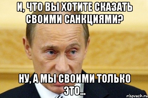 И, что вы хотите сказать своими санкциями? Ну, а мы своими только это..., Мем путин